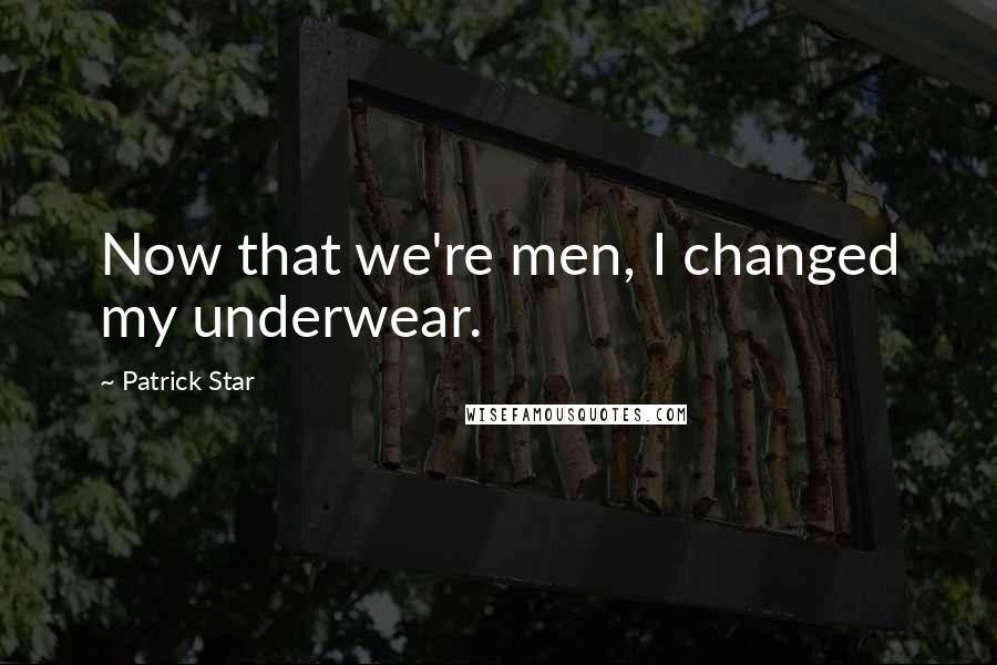 Patrick Star Quotes: Now that we're men, I changed my underwear.