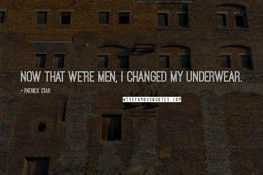 Patrick Star Quotes: Now that we're men, I changed my underwear.