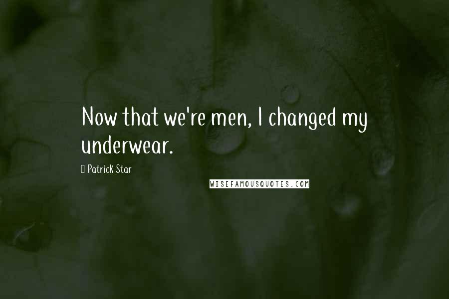 Patrick Star Quotes: Now that we're men, I changed my underwear.