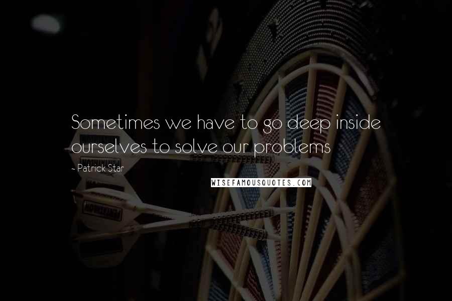 Patrick Star Quotes: Sometimes we have to go deep inside ourselves to solve our problems