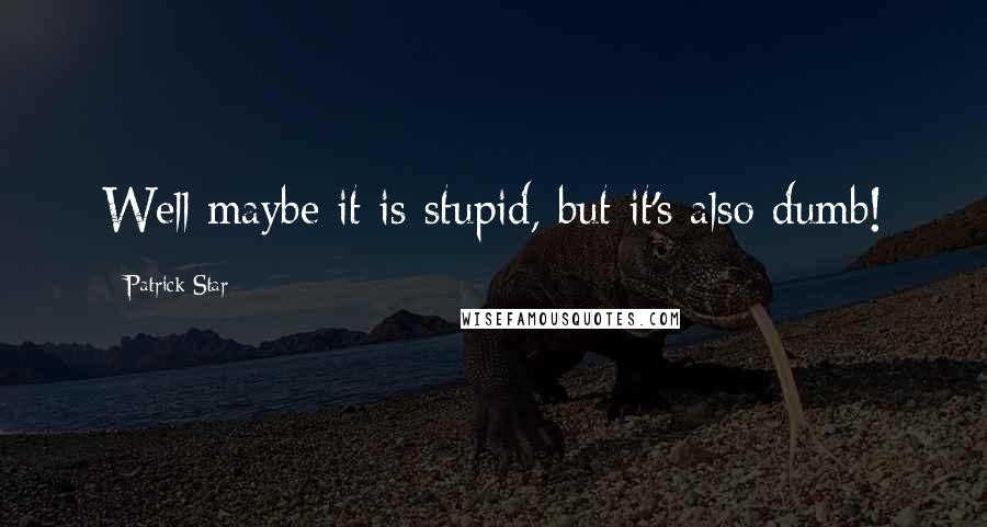 Patrick Star Quotes: Well maybe it is stupid, but it's also dumb!