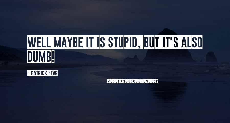 Patrick Star Quotes: Well maybe it is stupid, but it's also dumb!