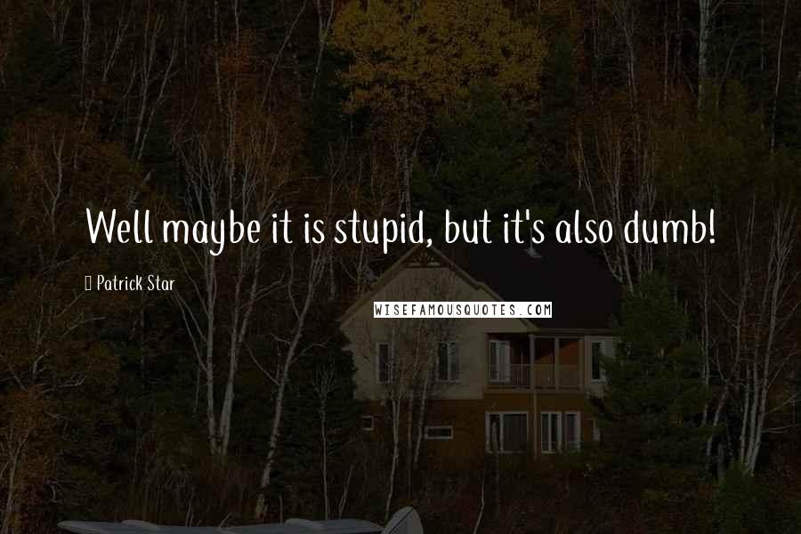 Patrick Star Quotes: Well maybe it is stupid, but it's also dumb!