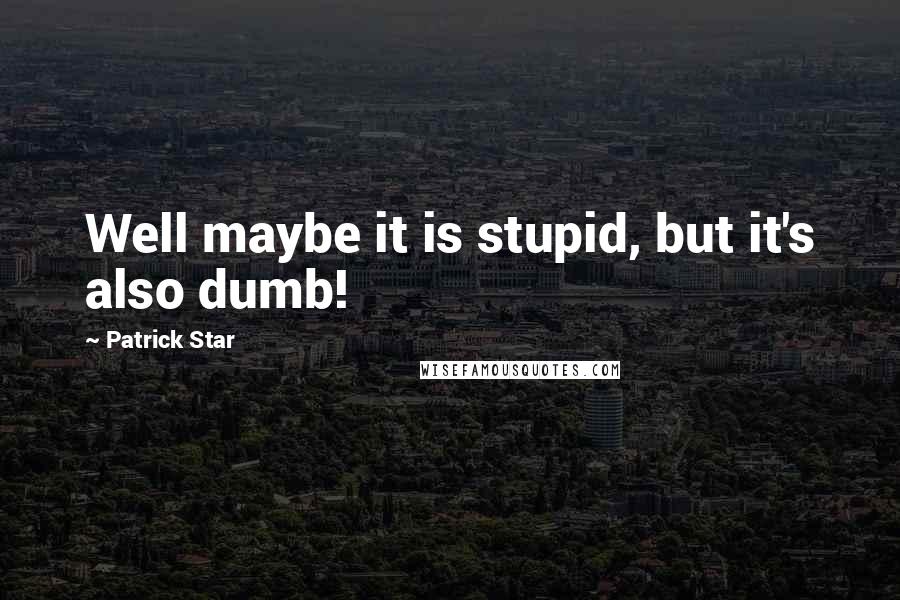 Patrick Star Quotes: Well maybe it is stupid, but it's also dumb!