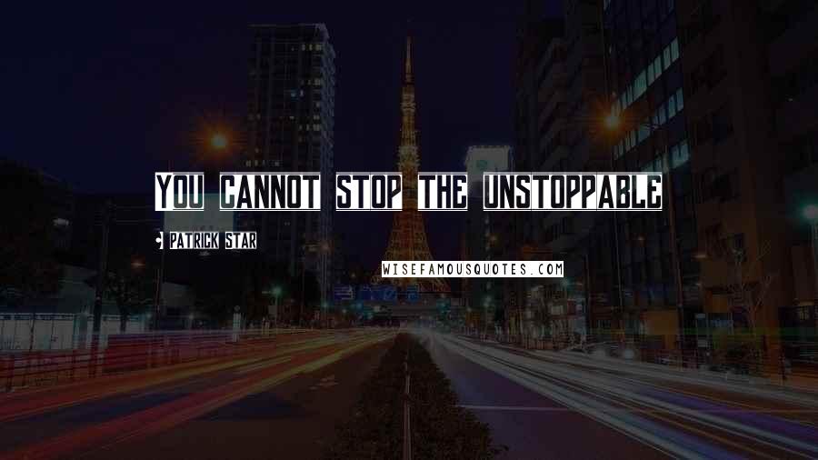 Patrick Star Quotes: You cannot stop the unstoppable