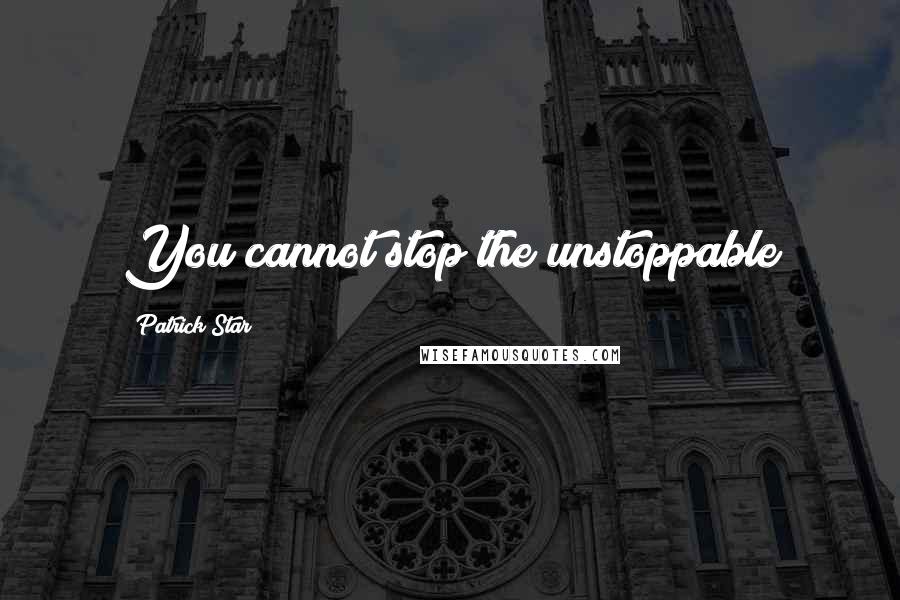 Patrick Star Quotes: You cannot stop the unstoppable