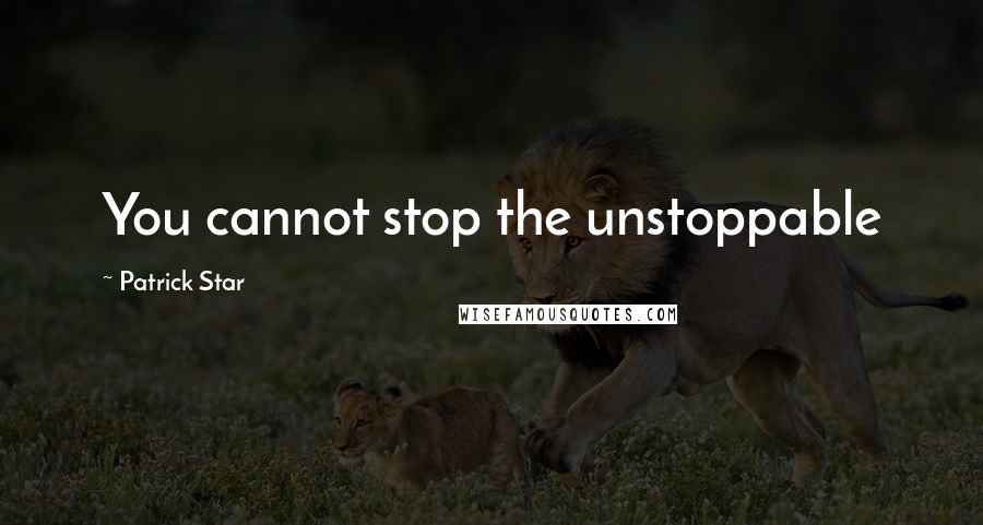 Patrick Star Quotes: You cannot stop the unstoppable