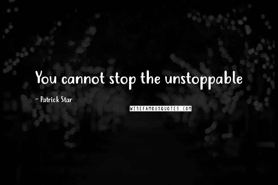 Patrick Star Quotes: You cannot stop the unstoppable