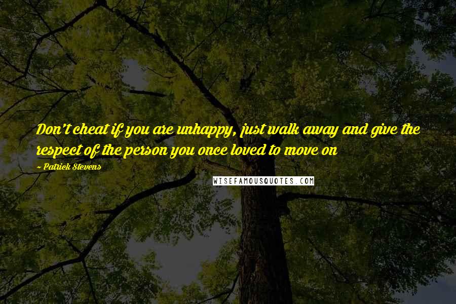 Patrick Stevens Quotes: Don't cheat if you are unhappy, just walk away and give the respect of the person you once loved to move on