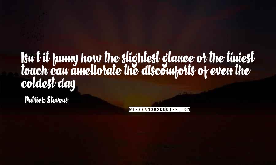 Patrick Stevens Quotes: Isn't it funny how the slightest glance or the tiniest touch can ameliorate the discomforts of even the coldest day.