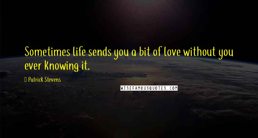 Patrick Stevens Quotes: Sometimes life sends you a bit of love without you ever knowing it.