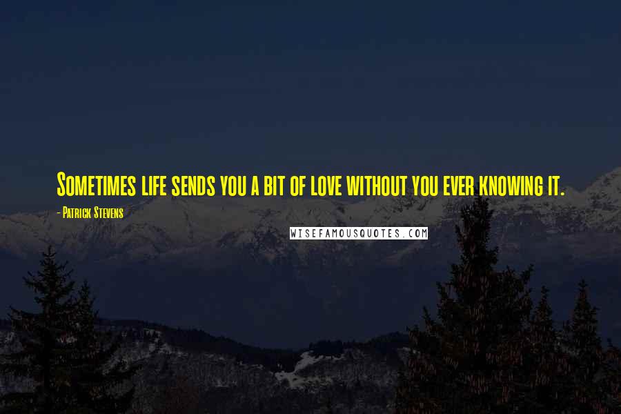 Patrick Stevens Quotes: Sometimes life sends you a bit of love without you ever knowing it.