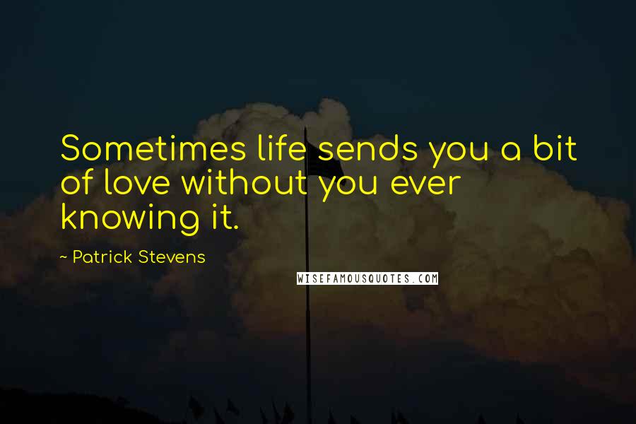 Patrick Stevens Quotes: Sometimes life sends you a bit of love without you ever knowing it.