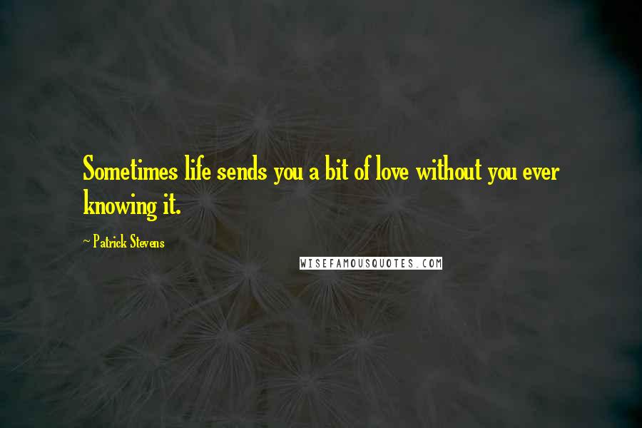 Patrick Stevens Quotes: Sometimes life sends you a bit of love without you ever knowing it.