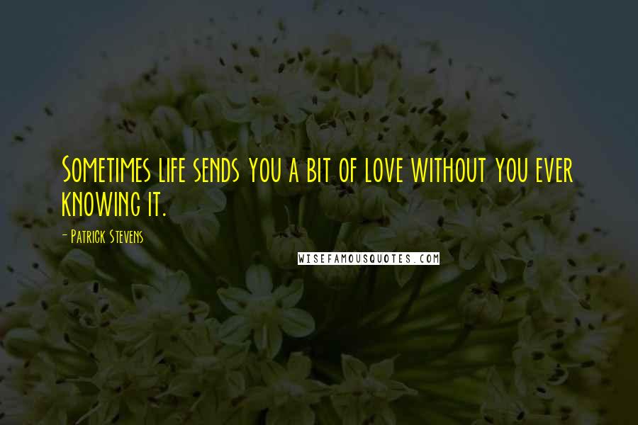 Patrick Stevens Quotes: Sometimes life sends you a bit of love without you ever knowing it.