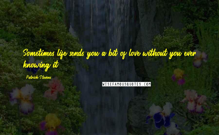 Patrick Stevens Quotes: Sometimes life sends you a bit of love without you ever knowing it.