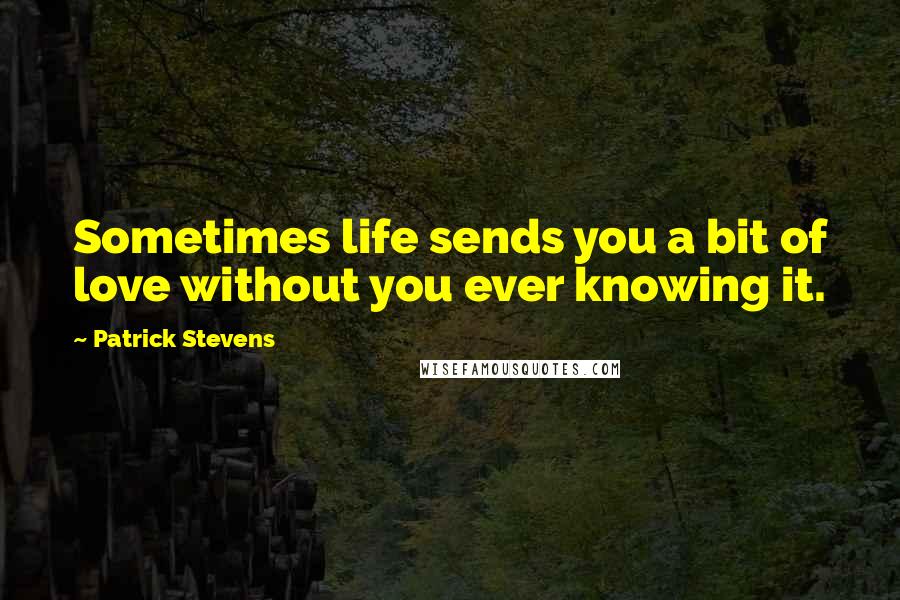 Patrick Stevens Quotes: Sometimes life sends you a bit of love without you ever knowing it.