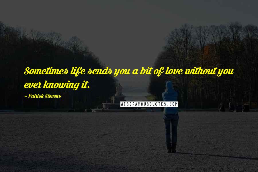 Patrick Stevens Quotes: Sometimes life sends you a bit of love without you ever knowing it.