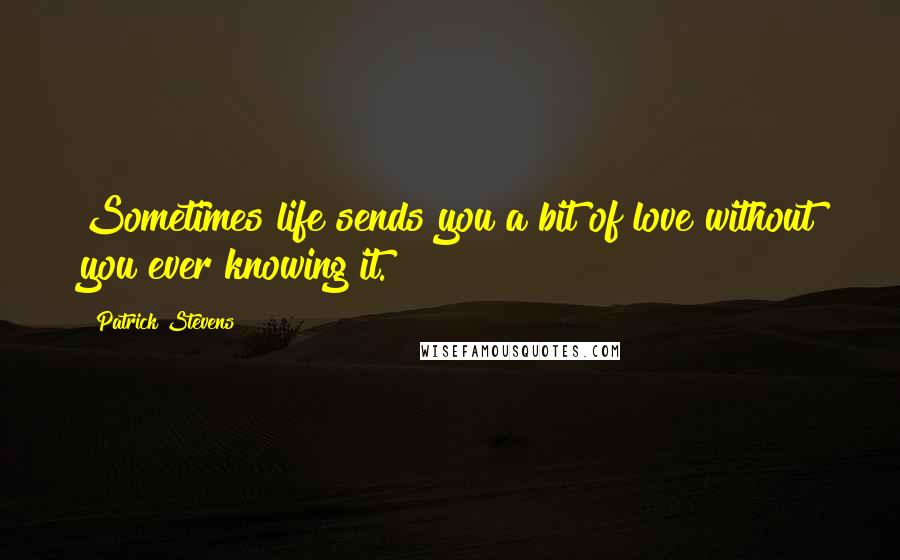 Patrick Stevens Quotes: Sometimes life sends you a bit of love without you ever knowing it.