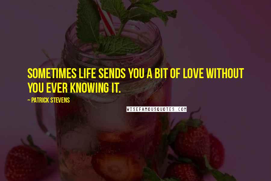 Patrick Stevens Quotes: Sometimes life sends you a bit of love without you ever knowing it.