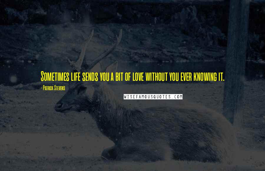 Patrick Stevens Quotes: Sometimes life sends you a bit of love without you ever knowing it.