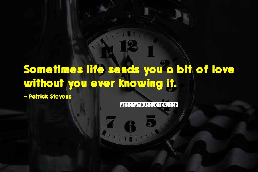 Patrick Stevens Quotes: Sometimes life sends you a bit of love without you ever knowing it.