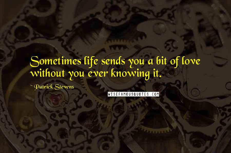 Patrick Stevens Quotes: Sometimes life sends you a bit of love without you ever knowing it.