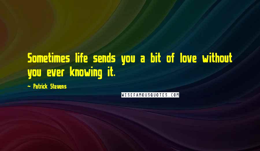 Patrick Stevens Quotes: Sometimes life sends you a bit of love without you ever knowing it.