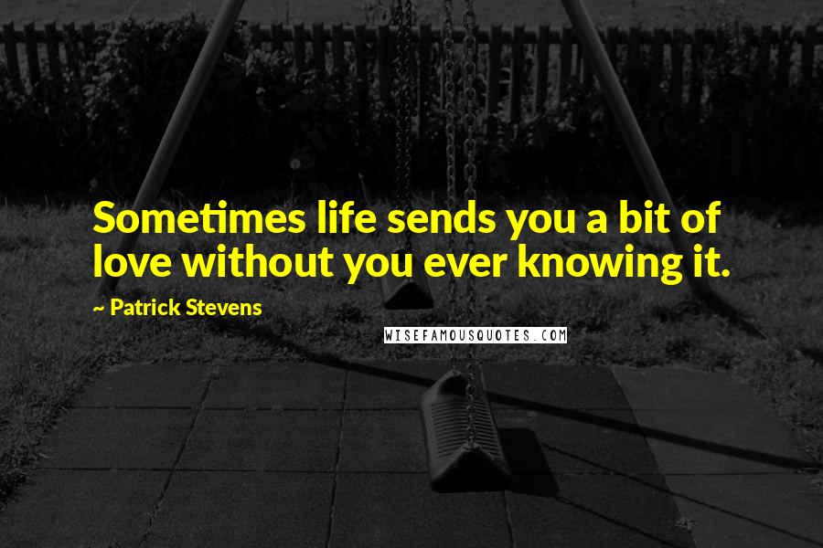 Patrick Stevens Quotes: Sometimes life sends you a bit of love without you ever knowing it.