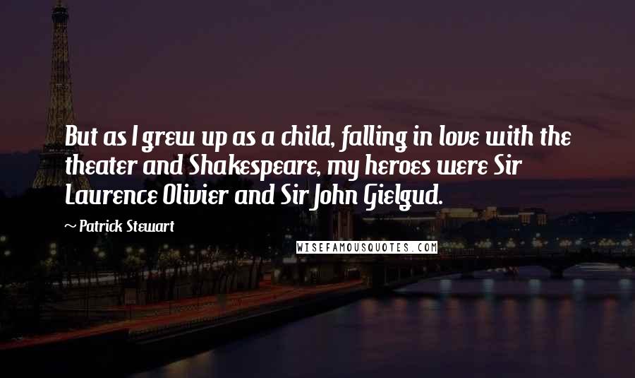 Patrick Stewart Quotes: But as I grew up as a child, falling in love with the theater and Shakespeare, my heroes were Sir Laurence Olivier and Sir John Gielgud.