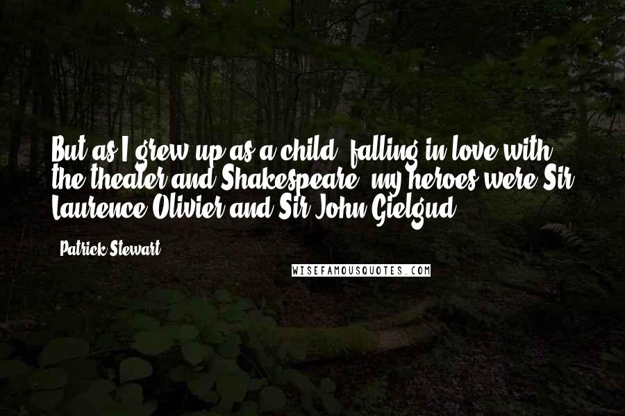 Patrick Stewart Quotes: But as I grew up as a child, falling in love with the theater and Shakespeare, my heroes were Sir Laurence Olivier and Sir John Gielgud.