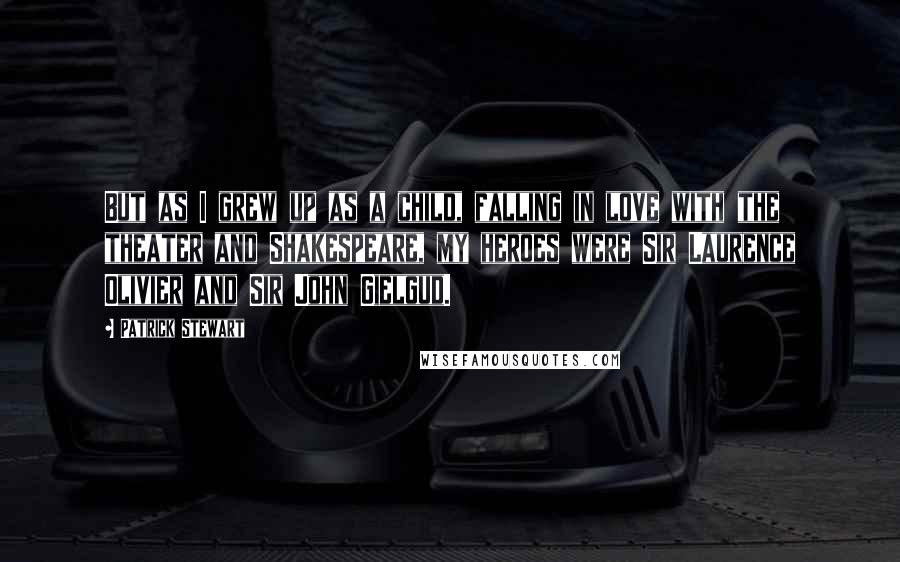 Patrick Stewart Quotes: But as I grew up as a child, falling in love with the theater and Shakespeare, my heroes were Sir Laurence Olivier and Sir John Gielgud.