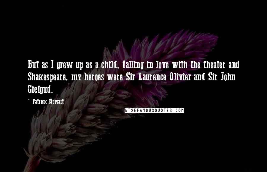 Patrick Stewart Quotes: But as I grew up as a child, falling in love with the theater and Shakespeare, my heroes were Sir Laurence Olivier and Sir John Gielgud.
