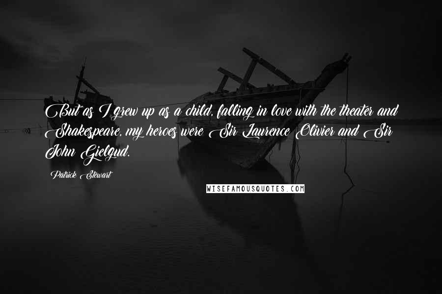 Patrick Stewart Quotes: But as I grew up as a child, falling in love with the theater and Shakespeare, my heroes were Sir Laurence Olivier and Sir John Gielgud.