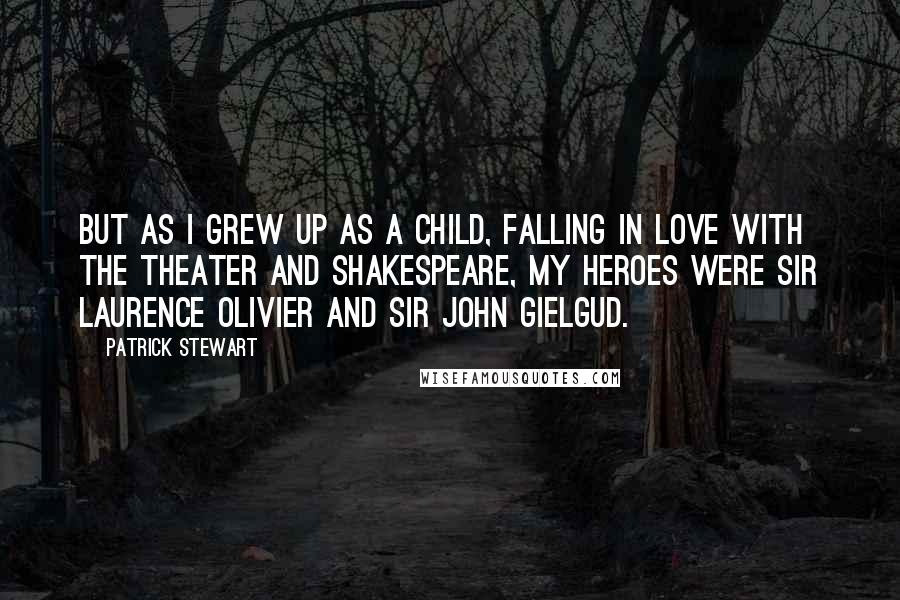 Patrick Stewart Quotes: But as I grew up as a child, falling in love with the theater and Shakespeare, my heroes were Sir Laurence Olivier and Sir John Gielgud.
