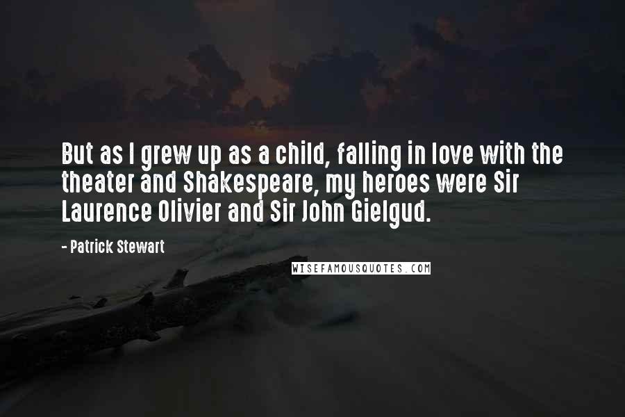 Patrick Stewart Quotes: But as I grew up as a child, falling in love with the theater and Shakespeare, my heroes were Sir Laurence Olivier and Sir John Gielgud.