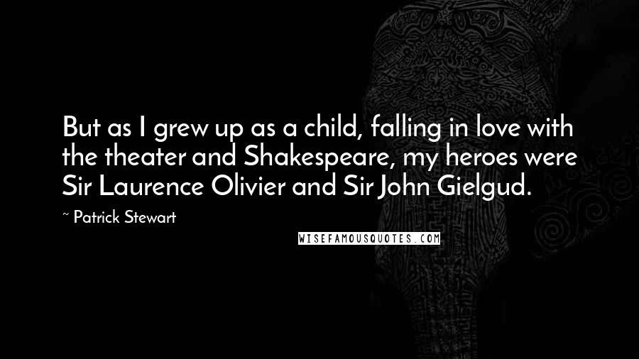 Patrick Stewart Quotes: But as I grew up as a child, falling in love with the theater and Shakespeare, my heroes were Sir Laurence Olivier and Sir John Gielgud.