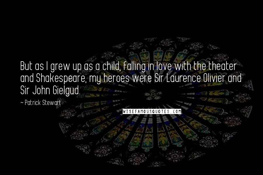 Patrick Stewart Quotes: But as I grew up as a child, falling in love with the theater and Shakespeare, my heroes were Sir Laurence Olivier and Sir John Gielgud.