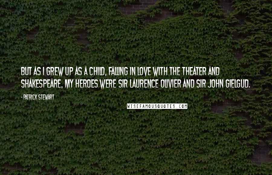 Patrick Stewart Quotes: But as I grew up as a child, falling in love with the theater and Shakespeare, my heroes were Sir Laurence Olivier and Sir John Gielgud.