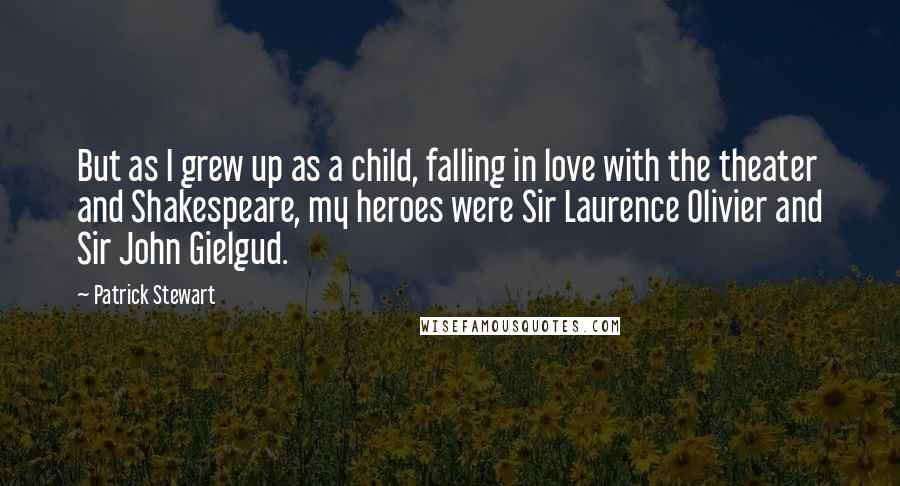 Patrick Stewart Quotes: But as I grew up as a child, falling in love with the theater and Shakespeare, my heroes were Sir Laurence Olivier and Sir John Gielgud.