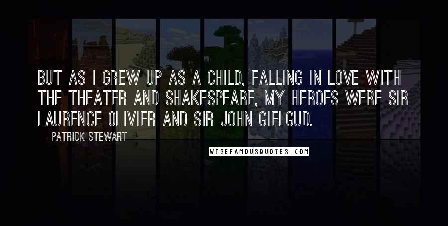 Patrick Stewart Quotes: But as I grew up as a child, falling in love with the theater and Shakespeare, my heroes were Sir Laurence Olivier and Sir John Gielgud.