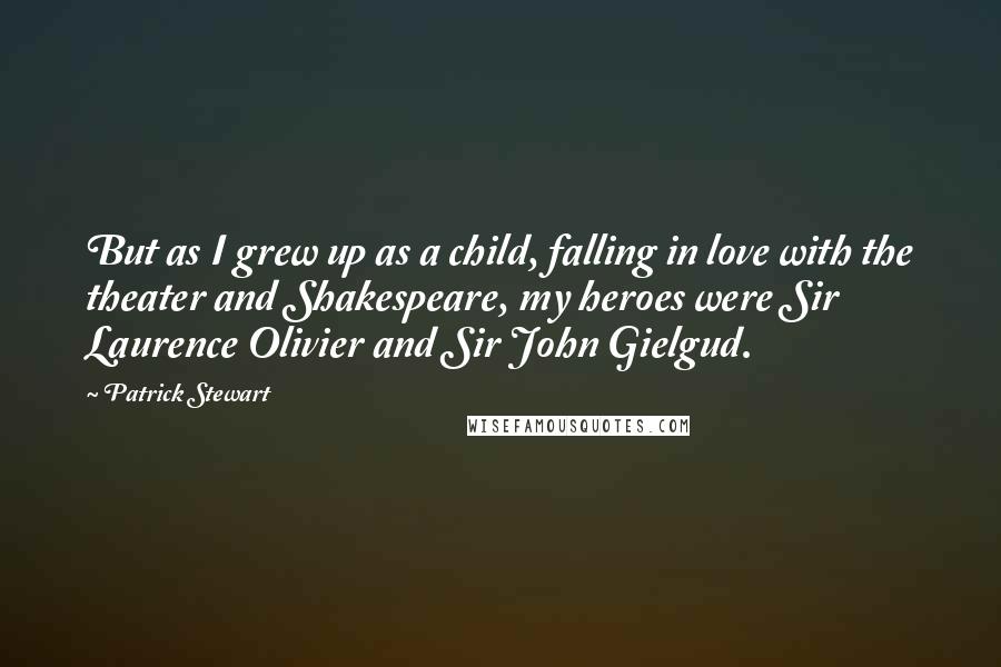 Patrick Stewart Quotes: But as I grew up as a child, falling in love with the theater and Shakespeare, my heroes were Sir Laurence Olivier and Sir John Gielgud.