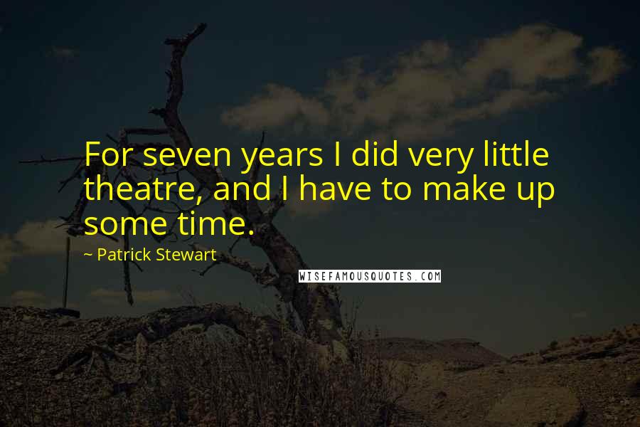 Patrick Stewart Quotes: For seven years I did very little theatre, and I have to make up some time.