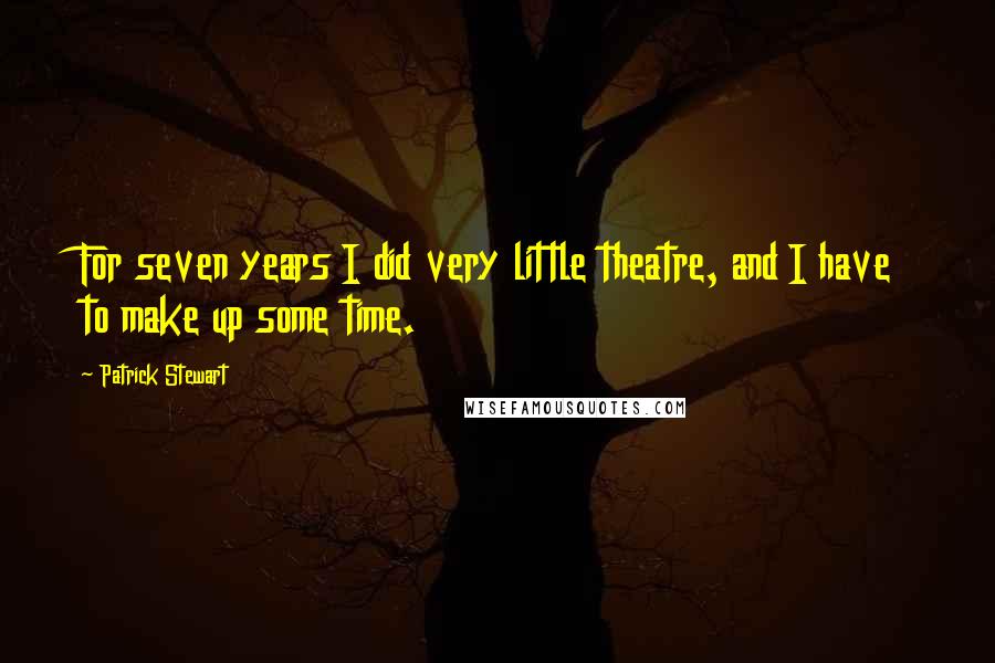 Patrick Stewart Quotes: For seven years I did very little theatre, and I have to make up some time.