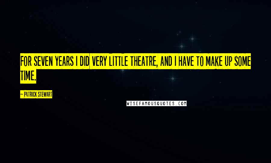 Patrick Stewart Quotes: For seven years I did very little theatre, and I have to make up some time.