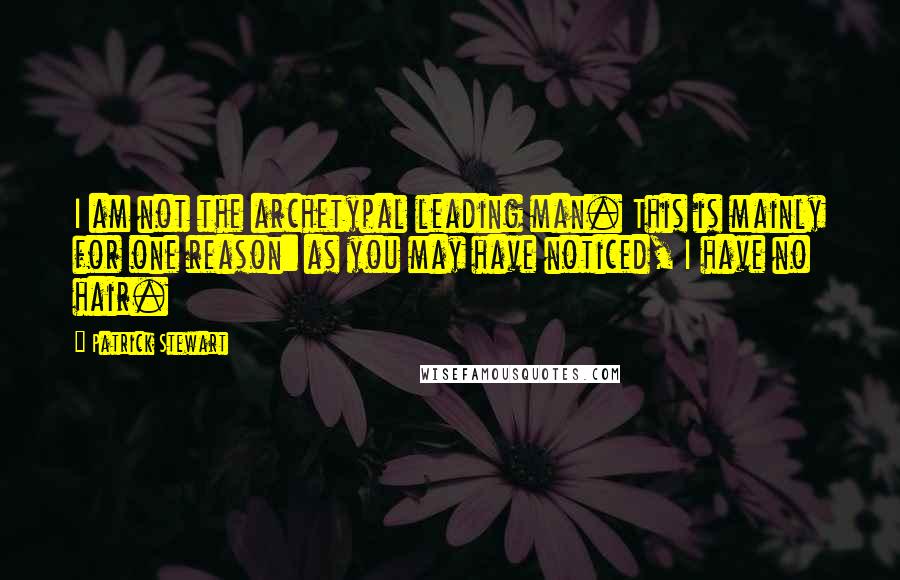 Patrick Stewart Quotes: I am not the archetypal leading man. This is mainly for one reason: as you may have noticed, I have no hair.