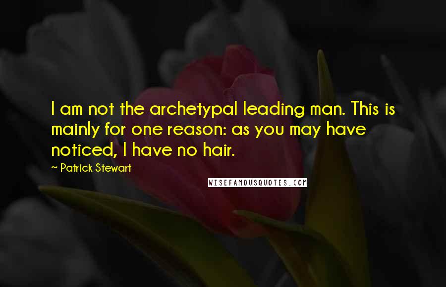 Patrick Stewart Quotes: I am not the archetypal leading man. This is mainly for one reason: as you may have noticed, I have no hair.