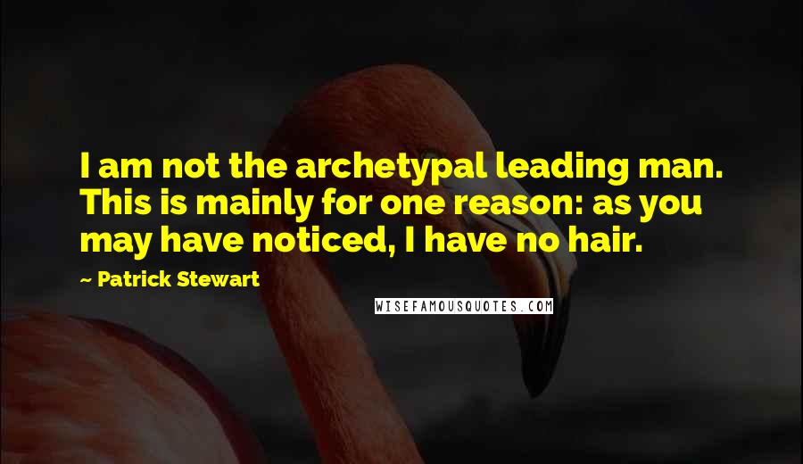 Patrick Stewart Quotes: I am not the archetypal leading man. This is mainly for one reason: as you may have noticed, I have no hair.