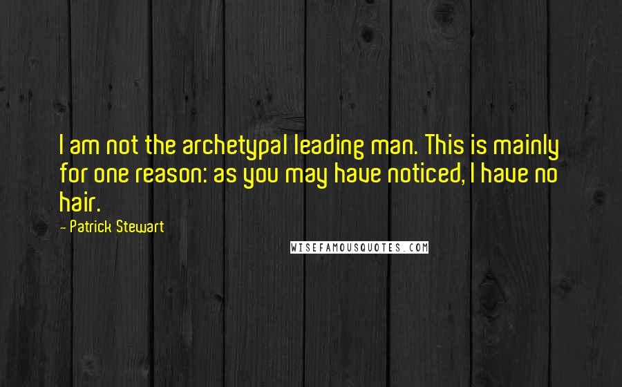 Patrick Stewart Quotes: I am not the archetypal leading man. This is mainly for one reason: as you may have noticed, I have no hair.