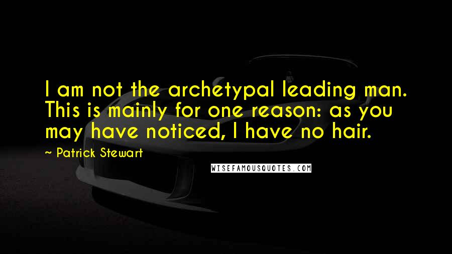 Patrick Stewart Quotes: I am not the archetypal leading man. This is mainly for one reason: as you may have noticed, I have no hair.